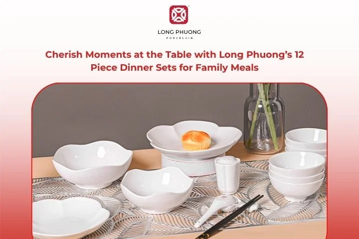 Cherish Moments at the Table with Long Phuong’s 12 Piece Dinner Sets for Family Meals