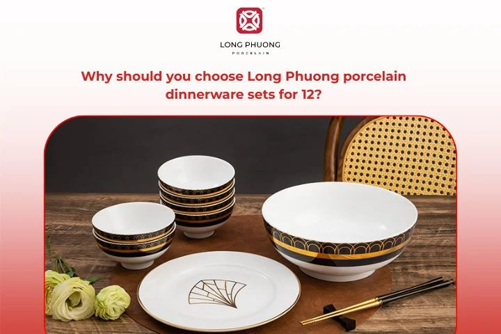Why should you choose Long Phuong porcelain dinnerware sets for 12?