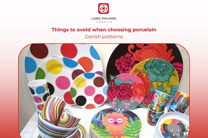 Avoid porcelain with flashy patterns or overly bright colors