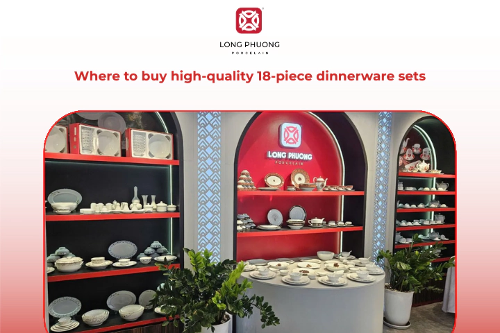 Long Phuong is a trusted place to find premium 18-piece dinnerware sets with lasting style