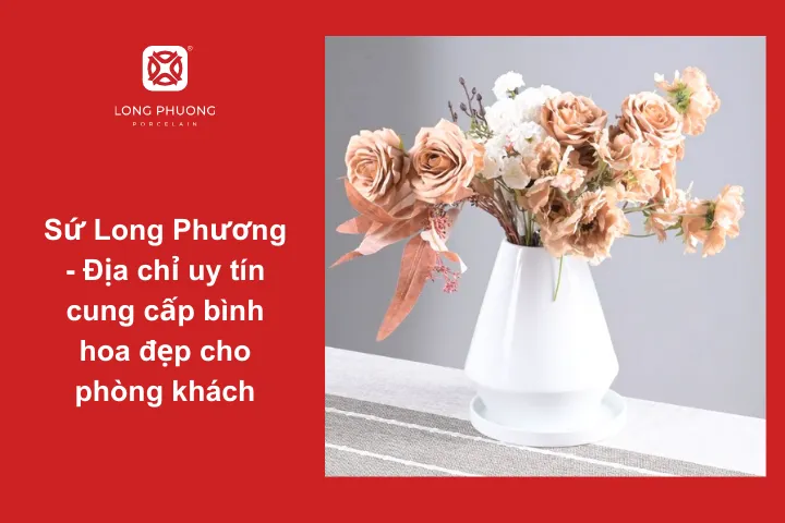 Sứ Long Phương - Địa chỉ uy tín hàng đầu cung cấp nhiều mẫu bình hoa đẹp - sang