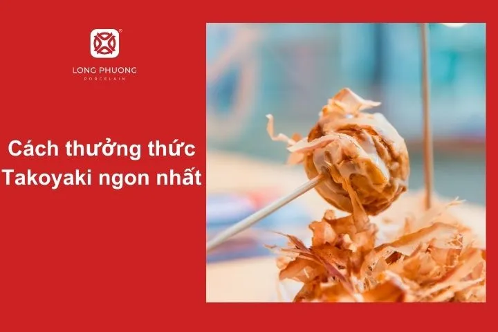 Thưởng thức đúng cách sẽ giúp bạn cảm nhận trọn vẹn hương vị thơm ngon của bánh bạch tuộc Takoyaki